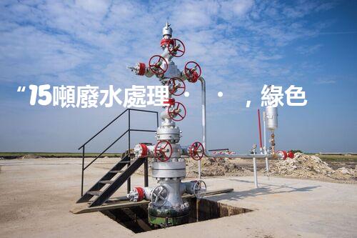 “15噸廢水處理，綠色環(huán)保新篇章”